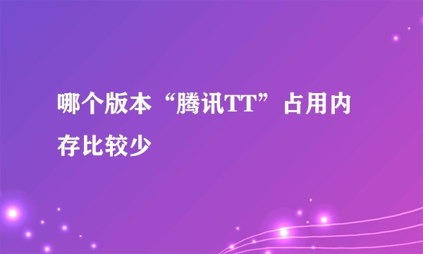 哪个版本“腾讯TT”占用内存比较少