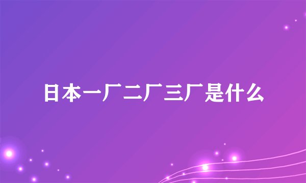 日本一厂二厂三厂是什么