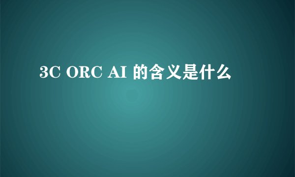 3C ORC AI 的含义是什么