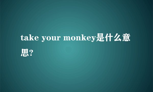 take your monkey是什么意思?