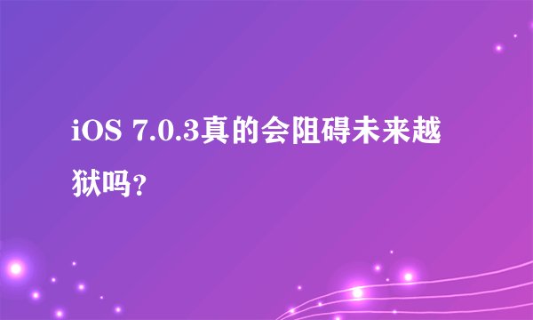 iOS 7.0.3真的会阻碍未来越狱吗？