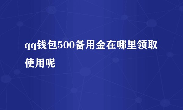 qq钱包500备用金在哪里领取使用呢
