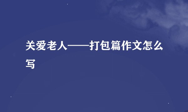 关爱老人——打包篇作文怎么写