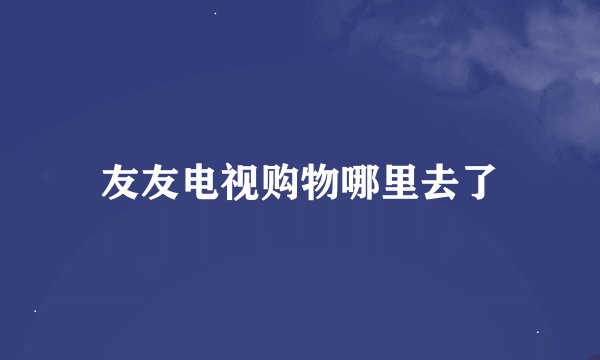 友友电视购物哪里去了
