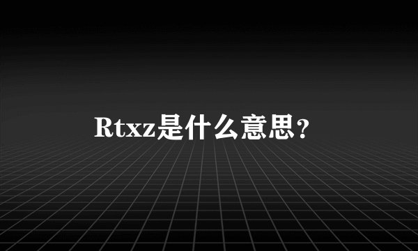 Rtxz是什么意思？
