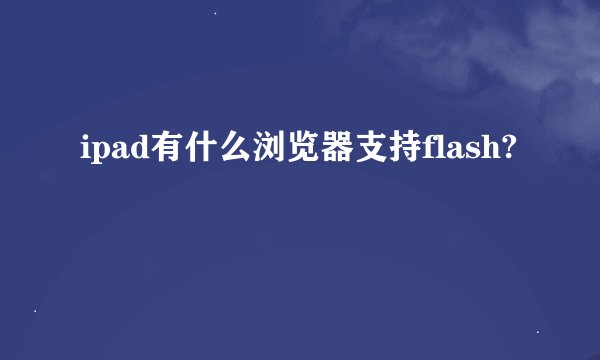 ipad有什么浏览器支持flash?