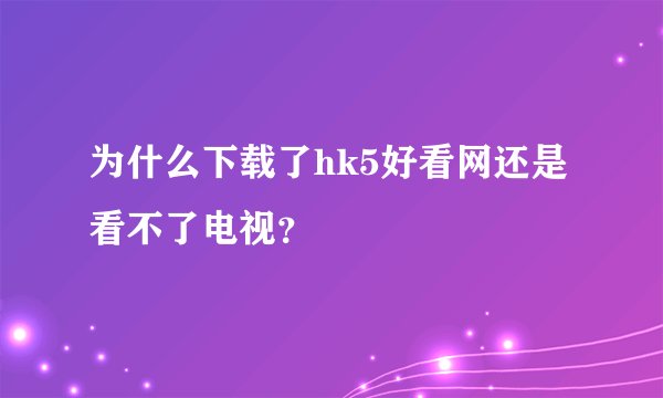 为什么下载了hk5好看网还是看不了电视？