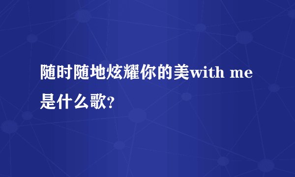 随时随地炫耀你的美with me是什么歌？
