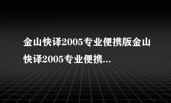 金山快译2005专业便携版金山快译2005专业便携版功能简介