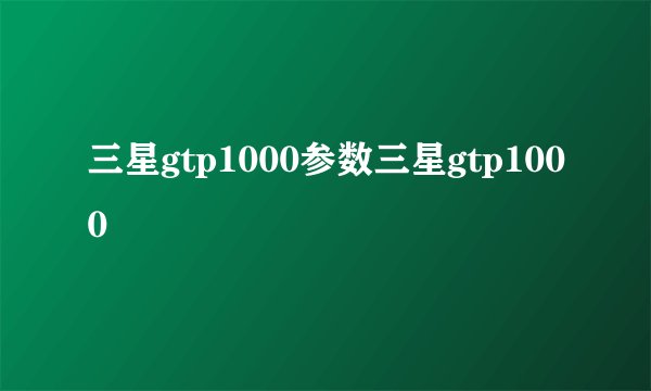三星gtp1000参数三星gtp1000