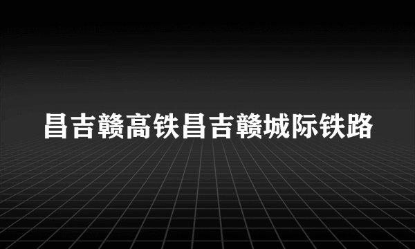 昌吉赣高铁昌吉赣城际铁路