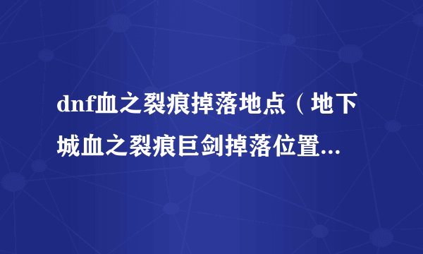 dnf血之裂痕掉落地点（地下城血之裂痕巨剑掉落位置）「知识库」