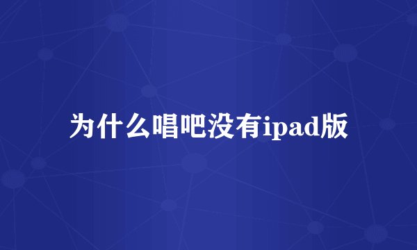 为什么唱吧没有ipad版