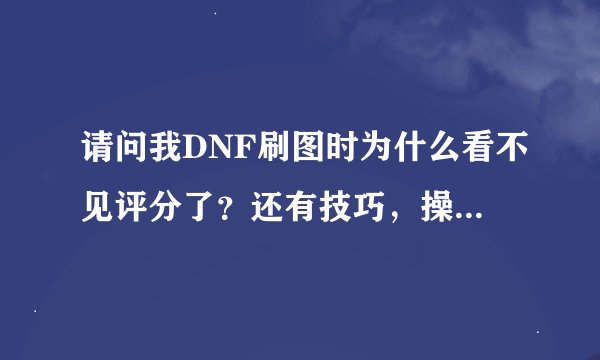 请问我DNF刷图时为什么看不见评分了？还有技巧，操作那个都看不见了！
