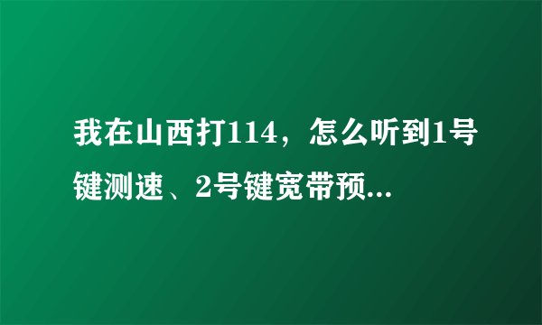 我在山西打114，怎么听到1号键测速、2号键宽带预约，这是干什么的？1