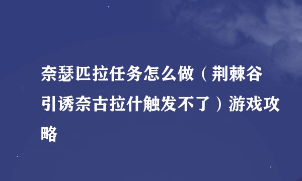 奈瑟匹拉任务怎么做（荆棘谷引诱奈古拉什触发不了）游戏攻略
