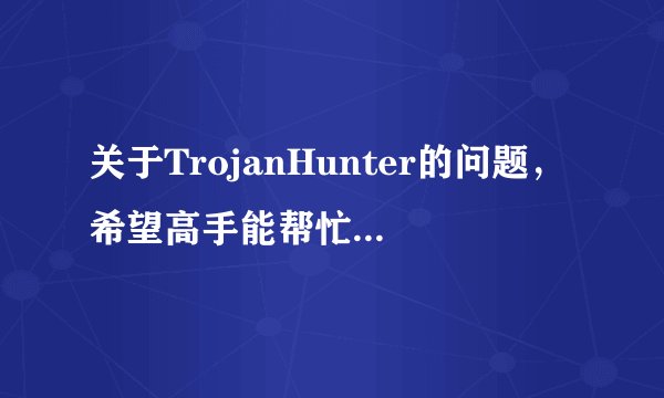 关于TrojanHunter的问题，希望高手能帮忙解答一下