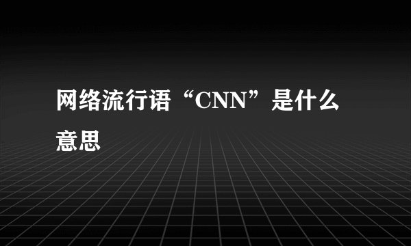 网络流行语“CNN”是什么意思