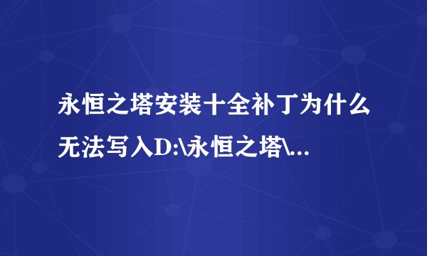 永恒之塔安装十全补丁为什么无法写入D:\永恒之塔\NCUni Updater.dll