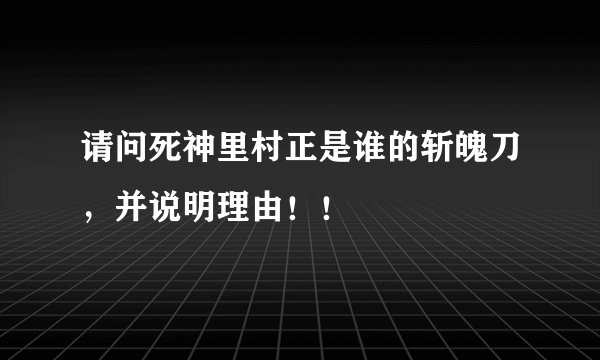 请问死神里村正是谁的斩魄刀，并说明理由！！