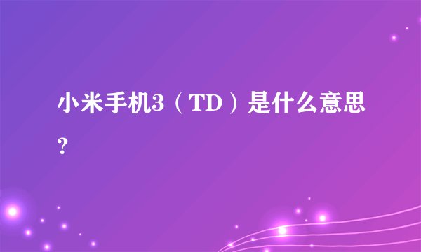 小米手机3（TD）是什么意思？