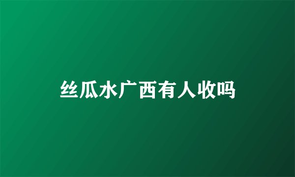 丝瓜水广西有人收吗