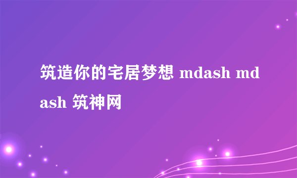 筑造你的宅居梦想 mdash mdash 筑神网