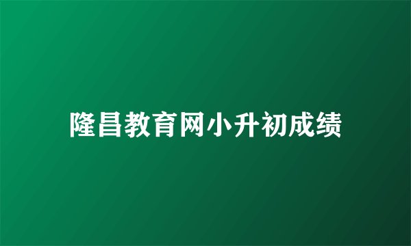 隆昌教育网小升初成绩