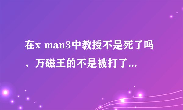 在x man3中教授不是死了吗，万磁王的不是被打了针能力消失了吗，怎么逆转未来中又回来了？还有逆转