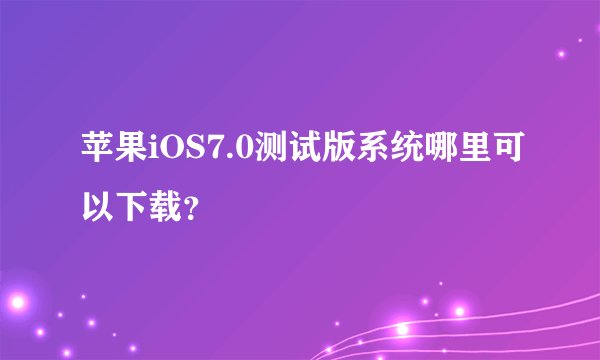 苹果iOS7.0测试版系统哪里可以下载？