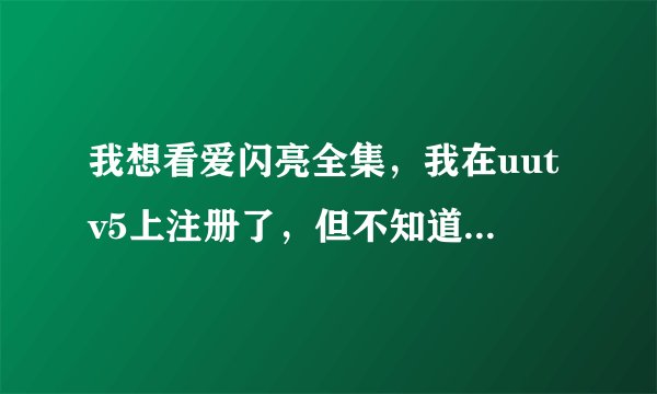 我想看爱闪亮全集，我在uutv5上注册了，但不知道在哪儿登陆？