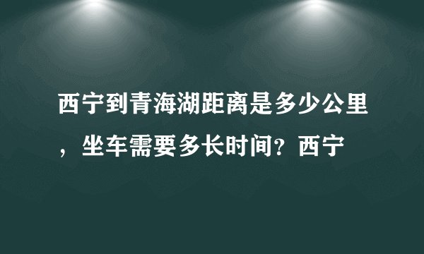 西宁到青海湖距离是多少公里，坐车需要多长时间？西宁