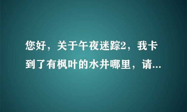 您好，关于午夜迷踪2，我卡到了有枫叶的水井哪里，请问接下来要怎么做呢？谢谢