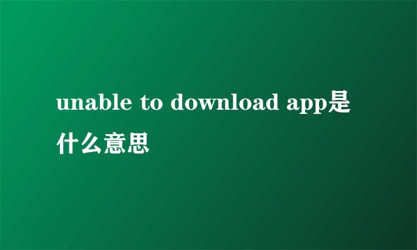 unable to download app是什么意思