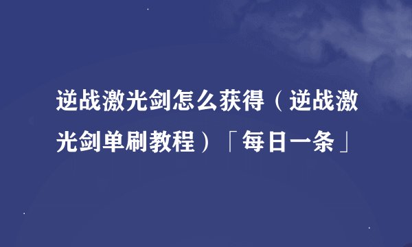 逆战激光剑怎么获得（逆战激光剑单刷教程）「每日一条」
