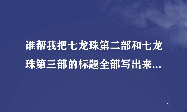 谁帮我把七龙珠第二部和七龙珠第三部的标题全部写出来。我重重有赏！