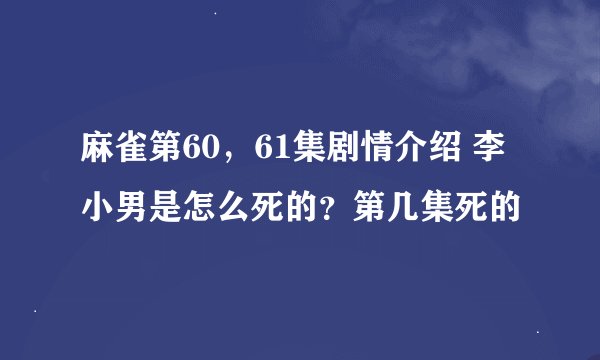 麻雀第60，61集剧情介绍 李小男是怎么死的？第几集死的