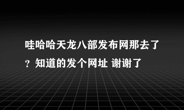 哇哈哈天龙八部发布网那去了？知道的发个网址 谢谢了