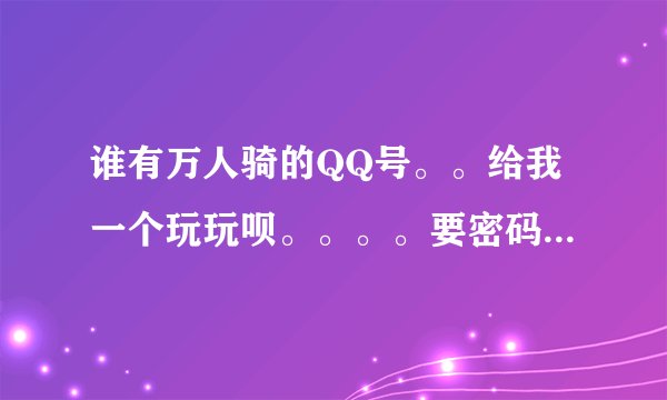 谁有万人骑的QQ号。。给我一个玩玩呗。。。。要密码正确的。。我的邮箱769699377@qq.com 有悬赏