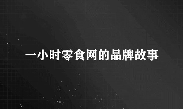 一小时零食网的品牌故事