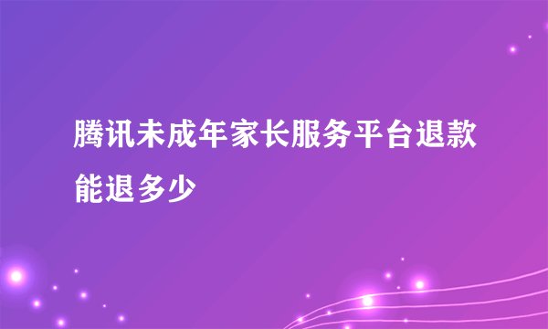 腾讯未成年家长服务平台退款能退多少