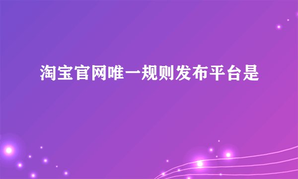 淘宝官网唯一规则发布平台是
