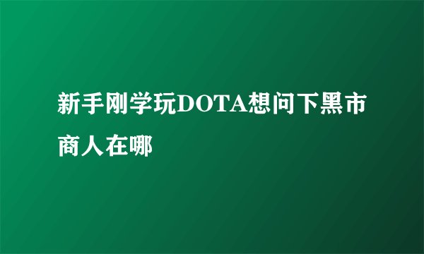 新手刚学玩DOTA想问下黑市商人在哪