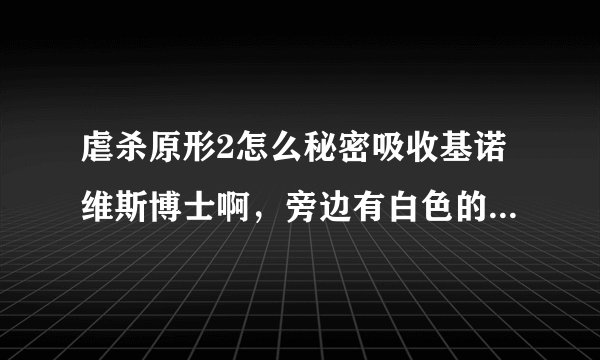 虐杀原形2怎么秘密吸收基诺维斯博士啊，旁边有白色的，只要一吸收就响警报，根本不像网上说的