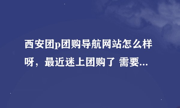 西安团p团购导航网站怎么样呀，最近迷上团购了 需要找一些好的导航