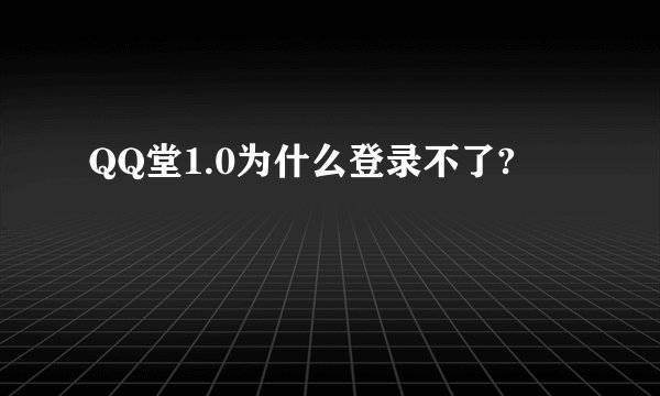 QQ堂1.0为什么登录不了?