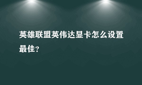 英雄联盟英伟达显卡怎么设置最佳？