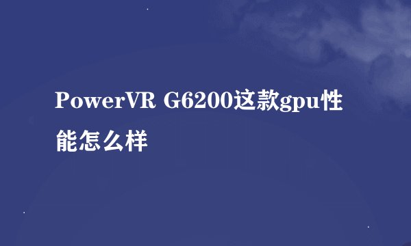 PowerVR G6200这款gpu性能怎么样