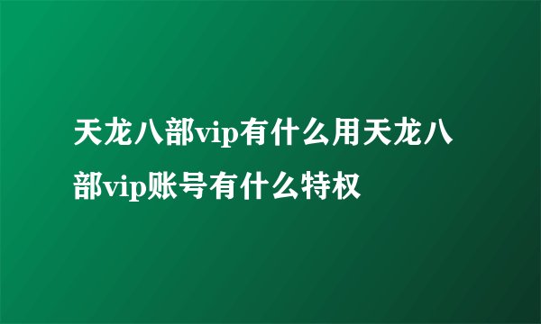 天龙八部vip有什么用天龙八部vip账号有什么特权