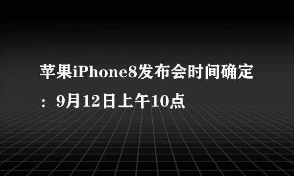 苹果iPhone8发布会时间确定：9月12日上午10点